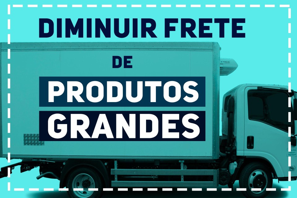 COMO DIMINUIR O CUSTO DO FRETE PARA PRODUTOS GRANDES
